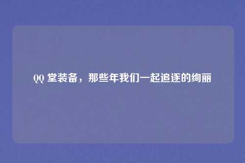 QQ 堂装备，那些年我们一起追逐的绚丽