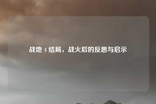战地 4 结局，战火后的反思与启示