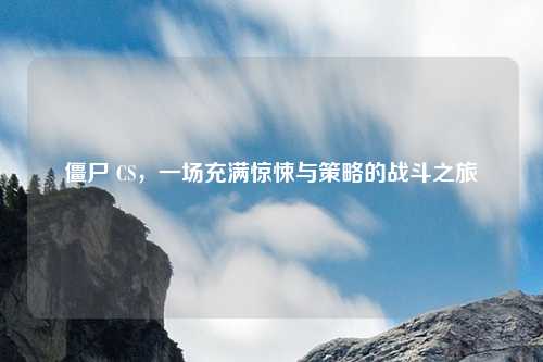 僵尸 CS，一场充满惊悚与策略的战斗之旅