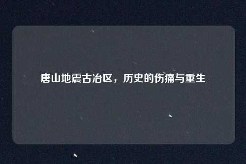 唐山地震古冶区，历史的伤痛与重生