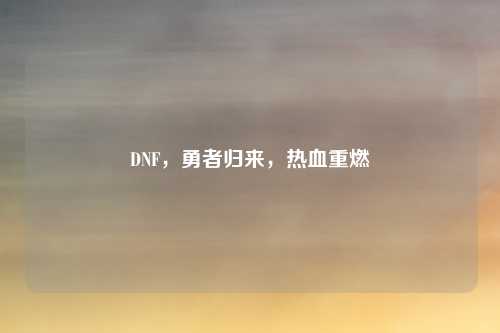 DNF，勇者归来，热血重燃