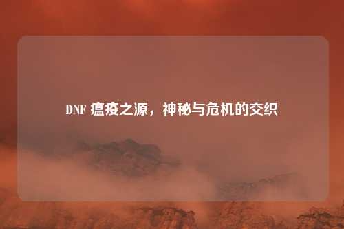 DNF 瘟疫之源，神秘与危机的交织