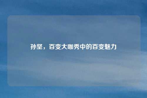 孙坚，百变大咖秀中的百变魅力