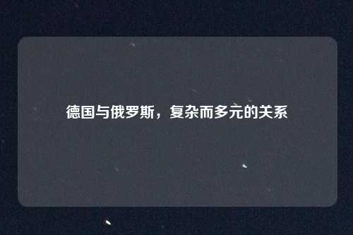 德国与俄罗斯，复杂而多元的关系