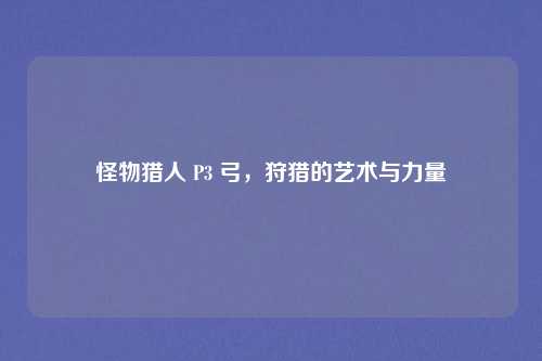 怪物猎人 P3 弓，狩猎的艺术与力量