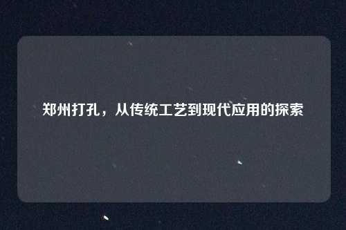郑州打孔，从传统工艺到现代应用的探索