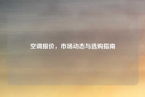 空调报价，市场动态与选购指南