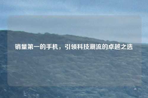 销量第一的手机，引领科技潮流的卓越之选