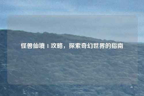 怪兽仙境 1 攻略，探索奇幻世界的指南