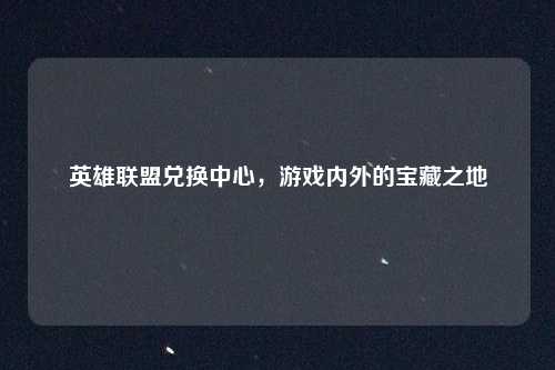 英雄联盟兑换中心，游戏内外的宝藏之地