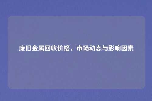 废旧金属回收价格，市场动态与影响因素