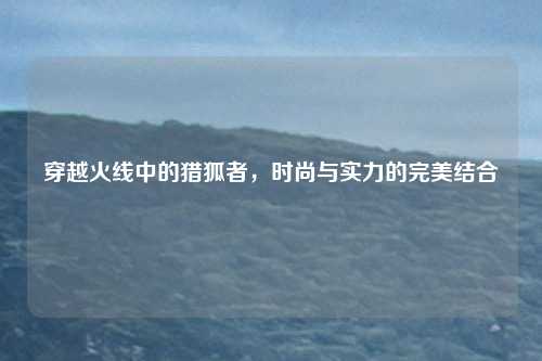 穿越火线中的猎狐者，时尚与实力的完美结合