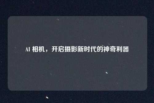 AI 相机，开启摄影新时代的神奇利器