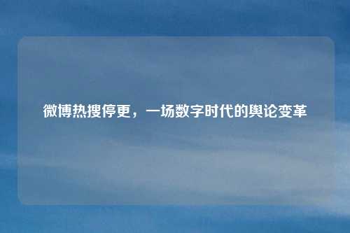 微博热搜停更，一场数字时代的舆论变革