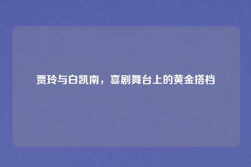 贾玲与白凯南，喜剧舞台上的黄金搭档
