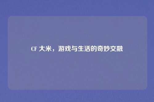 CF 大米，游戏与生活的奇妙交融