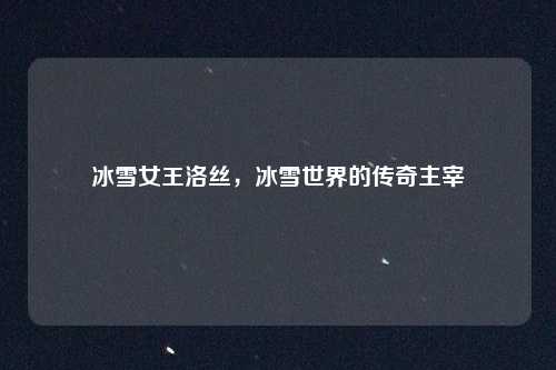 冰雪女王洛丝，冰雪世界的传奇主宰