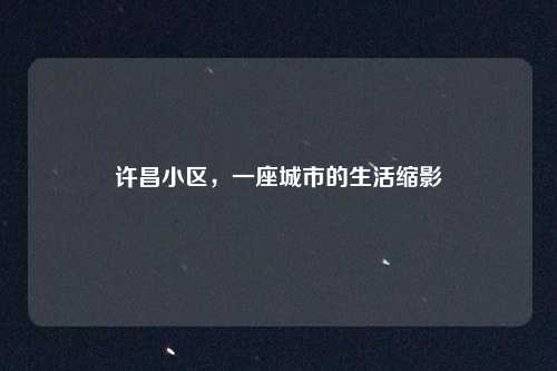 许昌小区，一座城市的生活缩影