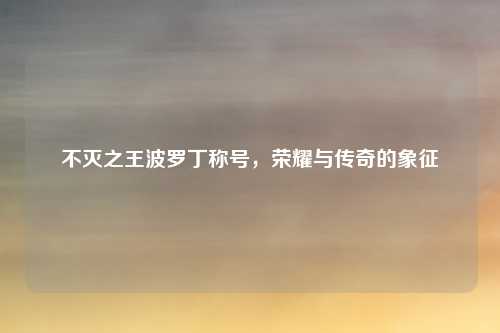 不灭之王波罗丁称号，荣耀与传奇的象征