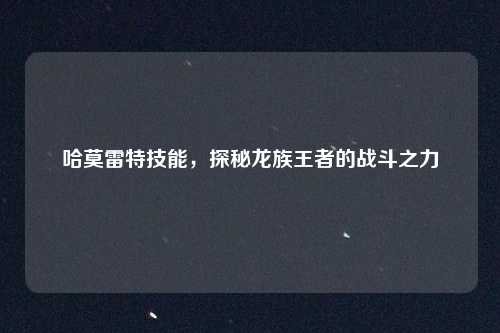 哈莫雷特技能，探秘龙族王者的战斗之力