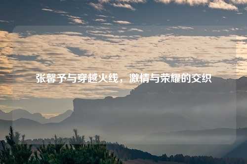 张馨予与穿越火线，激情与荣耀的交织