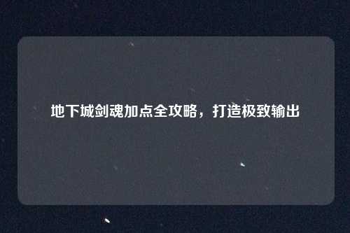 地下城剑魂加点全攻略，打造极致输出
