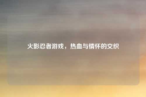 火影忍者游戏，热血与情怀的交织