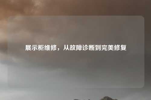 展示柜维修，从故障诊断到完美修复