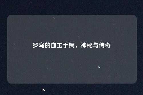 罗乌的血玉手镯，神秘与传奇