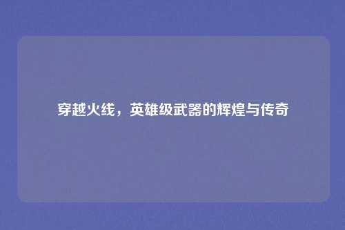 穿越火线，英雄级武器的辉煌与传奇