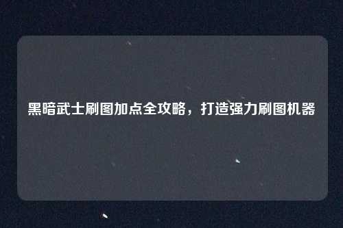黑暗武士刷图加点全攻略，打造强力刷图机器