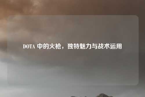 DOTA 中的火枪，独特魅力与战术运用