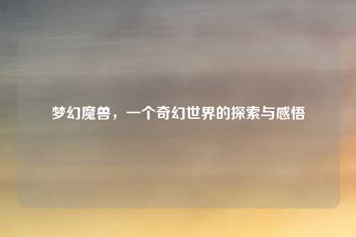 梦幻魔兽，一个奇幻世界的探索与感悟