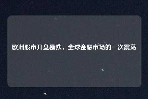 欧洲股市开盘暴跌，全球金融市场的一次震荡