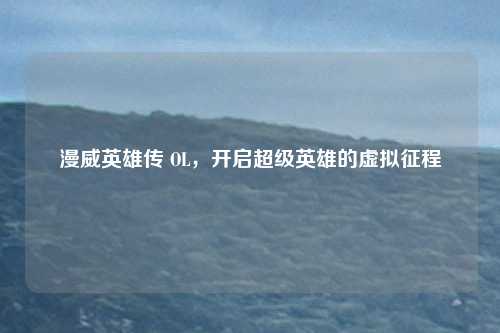 漫威英雄传 OL，开启超级英雄的虚拟征程