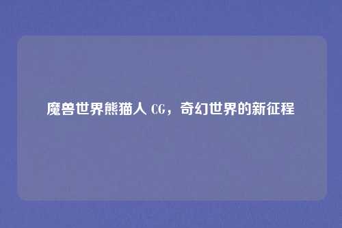魔兽世界熊猫人 CG，奇幻世界的新征程