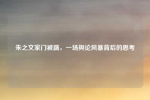 朱之文家门被踹，一场舆论风暴背后的思考