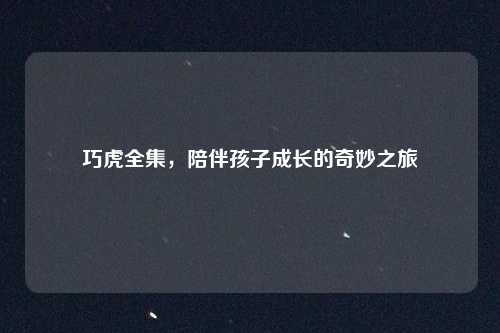 巧虎全集，陪伴孩子成长的奇妙之旅