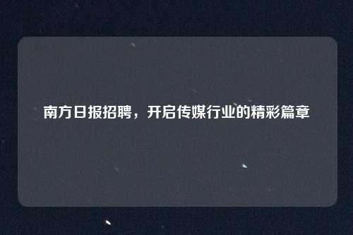 南方日报招聘，开启传媒行业的精彩篇章