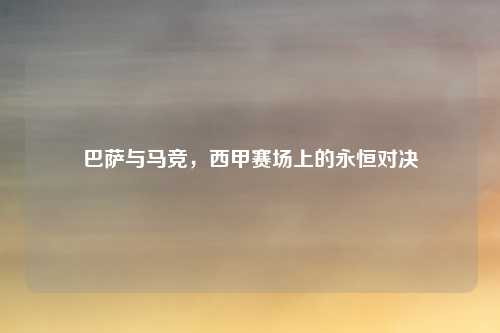 巴萨与马竞，西甲赛场上的永恒对决