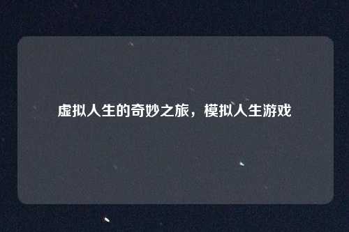 虚拟人生的奇妙之旅，模拟人生游戏