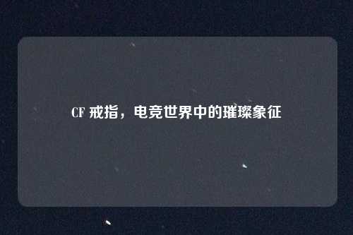 CF 戒指，电竞世界中的璀璨象征