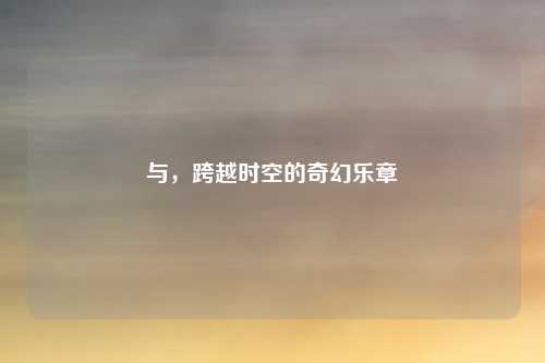 与，跨越时空的奇幻乐章