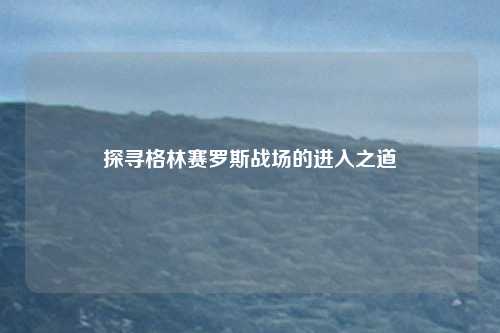 探寻格林赛罗斯战场的进入之道