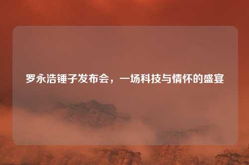罗永浩锤子发布会，一场科技与情怀的盛宴