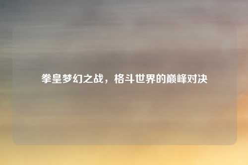 拳皇梦幻之战，格斗世界的巅峰对决