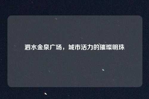 泗水金泉广场，城市活力的璀璨明珠