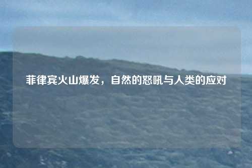 菲律宾火山爆发，自然的怒吼与人类的应对