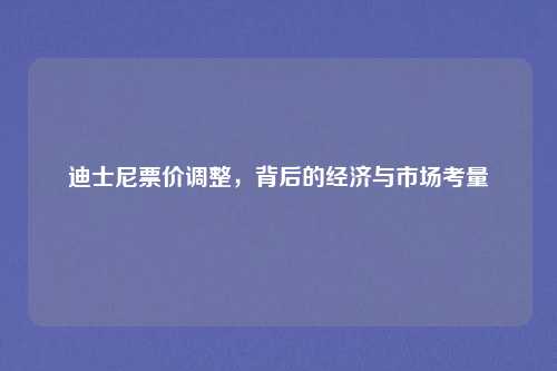 迪士尼票价调整，背后的经济与市场考量