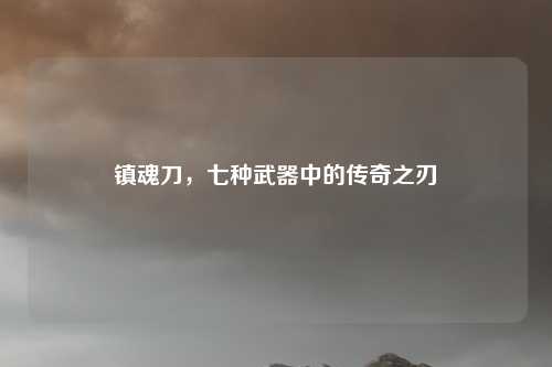 镇魂刀，七种武器中的传奇之刃